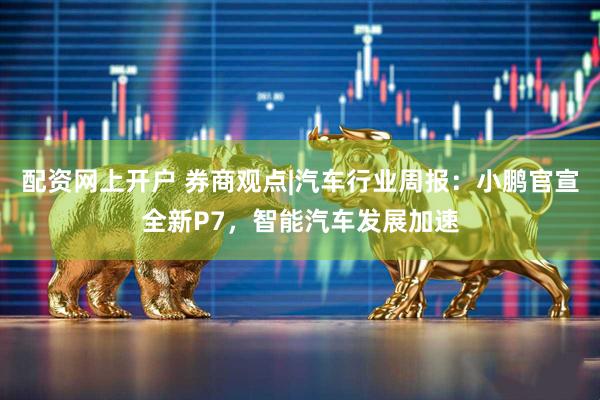 配资网上开户 券商观点|汽车行业周报：小鹏官宣全新P7，智能汽车发展加速