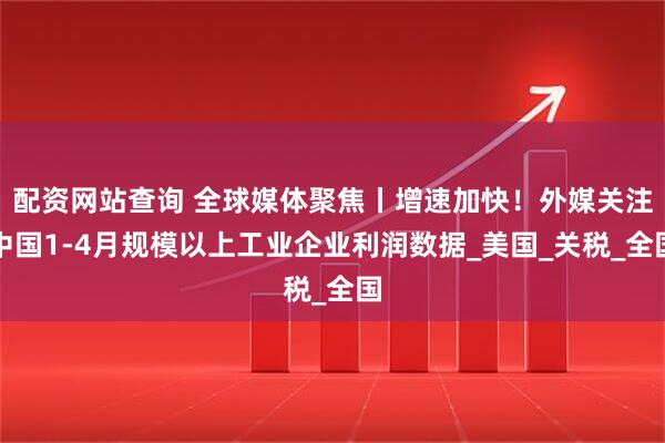 配资网站查询 全球媒体聚焦丨增速加快！外媒关注中国1-4月规模以上工业企业利润数据_美国_关税_全国