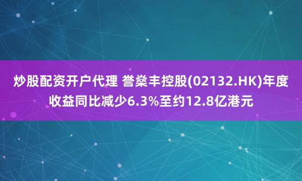 炒股配资开户代理 誉燊丰控股(02132.HK)年度收益同比减少6.3%至约12.8亿港元