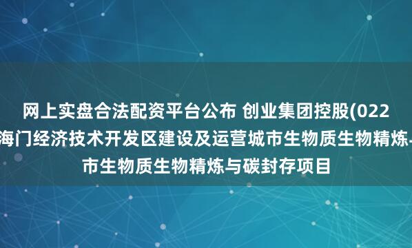 网上实盘合法配资平台公布 创业集团控股(02221.HK)拟于海门经济技术开发区建设及运营城市生物质生物精炼与碳封存项目