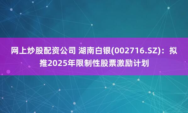 网上炒股配资公司 湖南白银(002716.SZ)：拟推2025年限制性股票激励计划