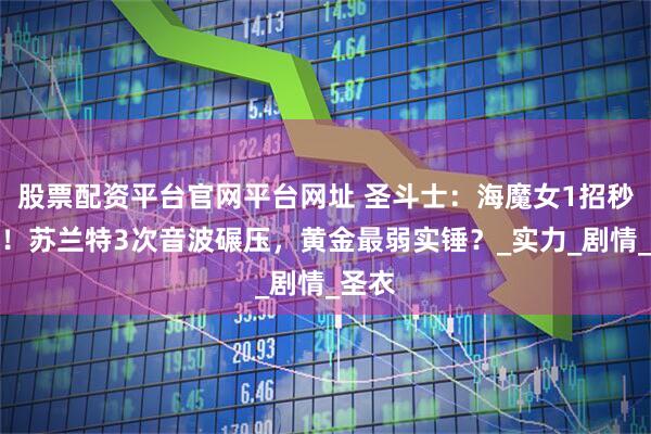 股票配资平台官网平台网址 圣斗士：海魔女1招秒金牛！苏兰特3次音波碾压，黄金最弱实锤？_实力_剧情_圣衣