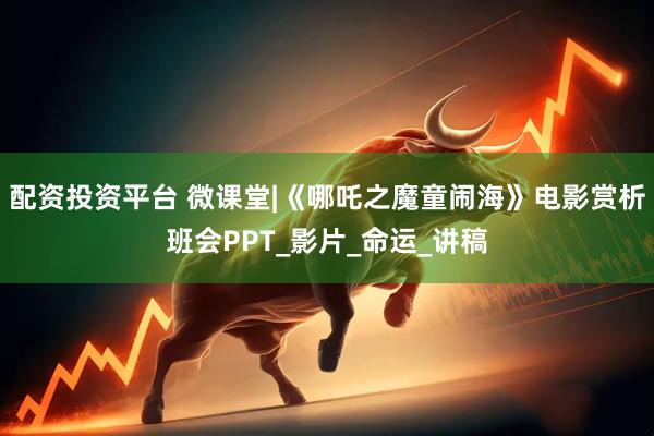配资投资平台 微课堂|《哪吒之魔童闹海》电影赏析班会PPT_影片_命运_讲稿