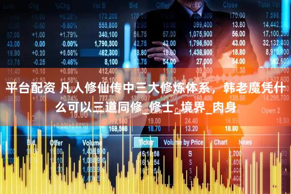 平台配资 凡人修仙传中三大修炼体系，韩老魔凭什么可以三道同修_修士_境界_肉身