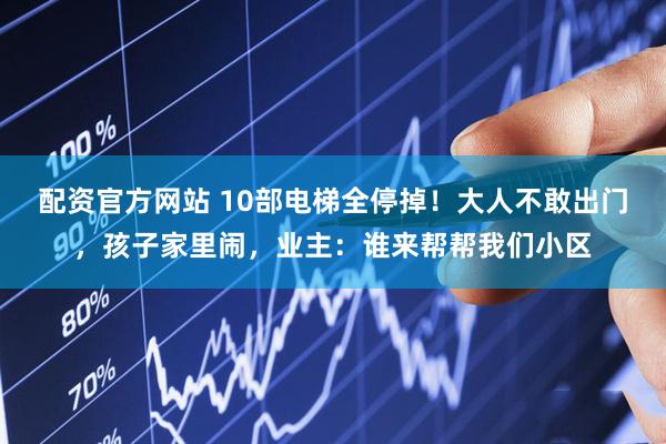 配资官方网站 10部电梯全停掉！大人不敢出门，孩子家里闹，业主：谁来帮帮我们小区
