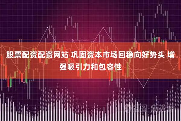 股票配资配资网站 巩固资本市场回稳向好势头 增强吸引力和包容性