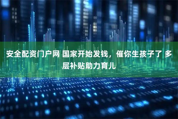 安全配资门户网 国家开始发钱，催你生孩子了 多层补贴助力育儿