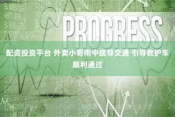 配资投资平台 外卖小哥雨中疏导交通 引导救护车顺利通过