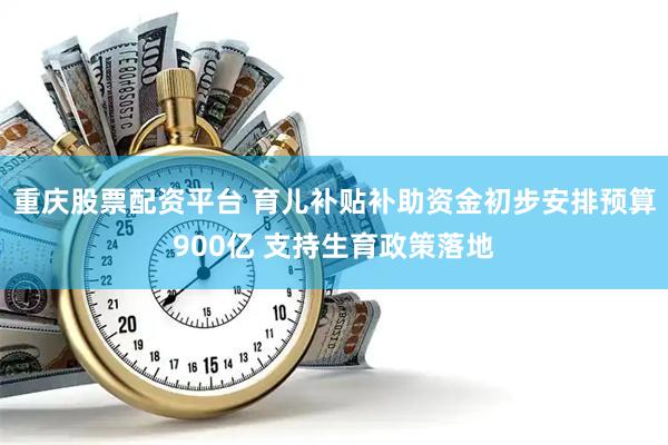 重庆股票配资平台 育儿补贴补助资金初步安排预算900亿 支持生育政策落地