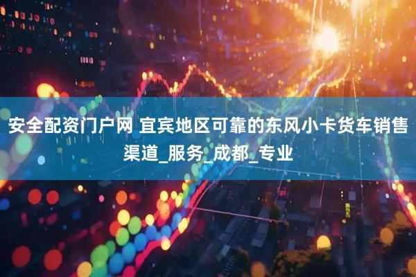 安全配资门户网 宜宾地区可靠的东风小卡货车销售渠道_服务_成都_专业