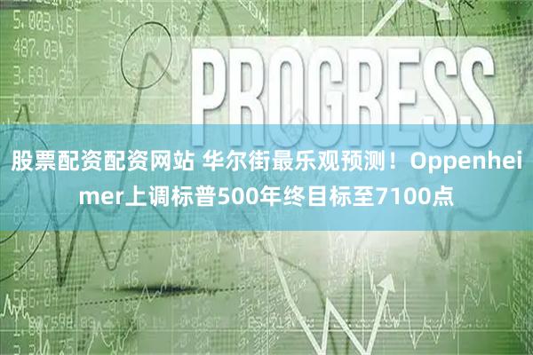 股票配资配资网站 华尔街最乐观预测！Oppenheimer上调标普500年终目标至7100点