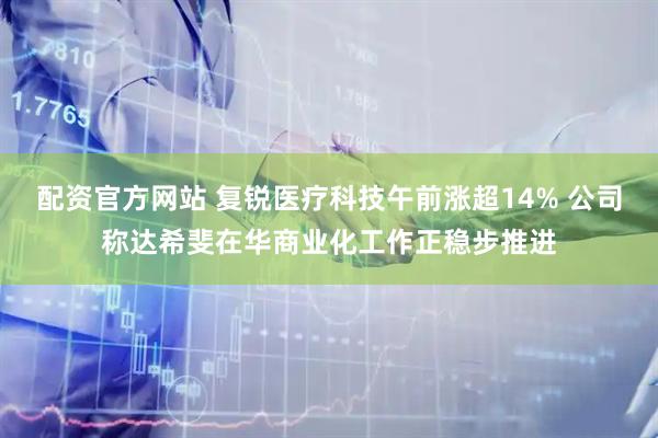 配资官方网站 复锐医疗科技午前涨超14% 公司称达希斐在华商业化工作正稳步推进