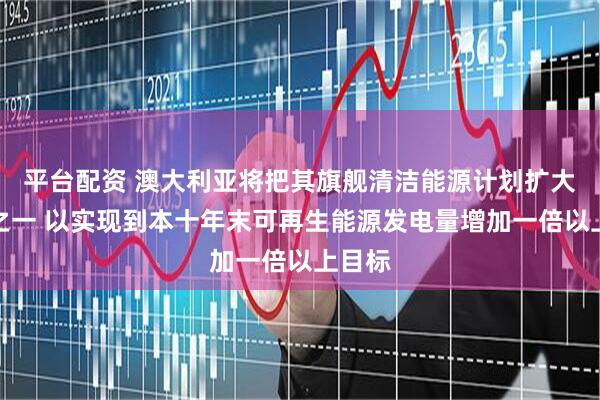 平台配资 澳大利亚将把其旗舰清洁能源计划扩大四分之一 以实现到本十年末可再生能源发电量增加一倍以上目标
