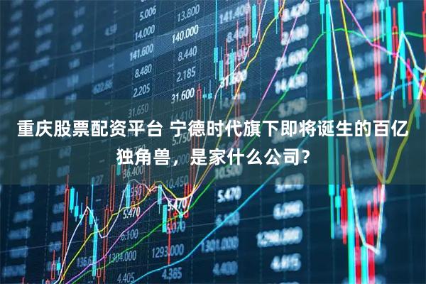 重庆股票配资平台 宁德时代旗下即将诞生的百亿独角兽，是家什么公司？
