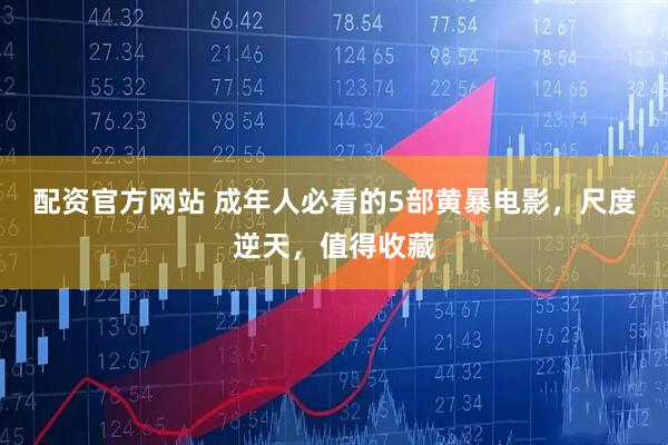 配资官方网站 成年人必看的5部黄暴电影，尺度逆天，值得收藏