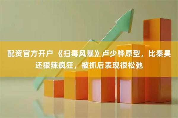 配资官方开户 《扫毒风暴》卢少骅原型，比秦昊还狠辣疯狂，被抓后表现很松弛