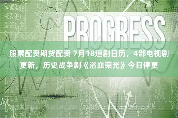 股票配资期货配资 7月18追剧日历，4部电视剧更新，历史战争剧《浴血荣光》今日停更