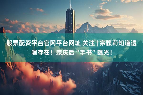 股票配资平台官网平台网址 关注 | 宗馥莉知道遗嘱存在！宗庆后“手书”曝光！