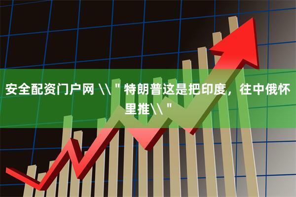 安全配资门户网 \＂特朗普这是把印度，往中俄怀里推\＂