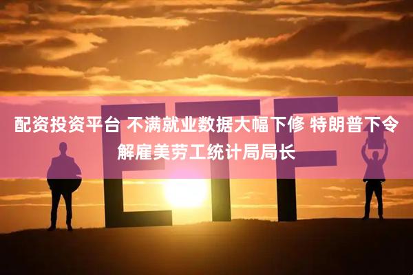 配资投资平台 不满就业数据大幅下修 特朗普下令解雇美劳工统计局局长
