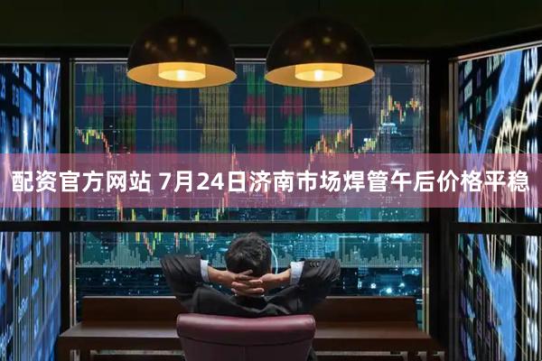 配资官方网站 7月24日济南市场焊管午后价格平稳