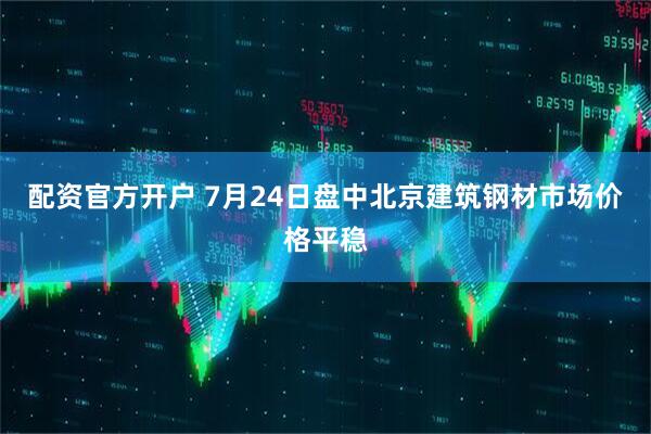 配资官方开户 7月24日盘中北京建筑钢材市场价格平稳