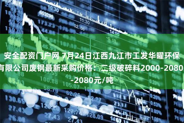 安全配资门户网 7月24日江西九江市工发华曜环保产业有限公司废钢最新采购价格：二级破碎料2000-2080元/吨