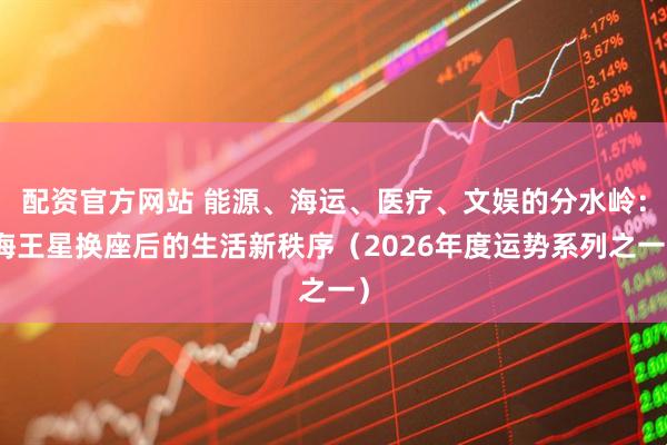 配资官方网站 能源、海运、医疗、文娱的分水岭：海王星换座后的生活新秩序（2026年度运势系列之一）