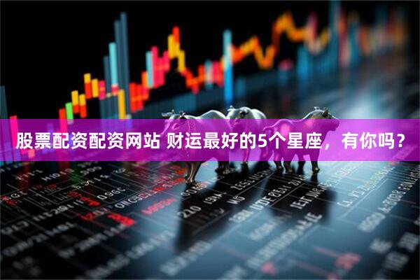 股票配资配资网站 财运最好的5个星座，有你吗？