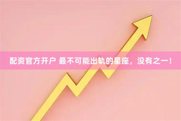 配资官方开户 最不可能出轨的星座，没有之一！