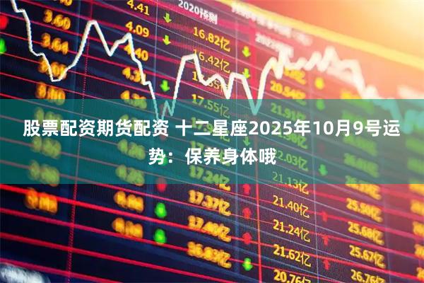 股票配资期货配资 十二星座2025年10月9号运势：保养身体哦