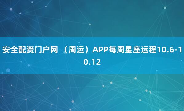安全配资门户网 （周运）APP每周星座运程10.6-10.12