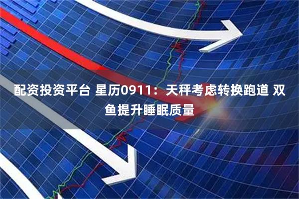 配资投资平台 星历0911：天秤考虑转换跑道 双鱼提升睡眠质量