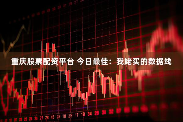 重庆股票配资平台 今日最佳：我姥买的数据线