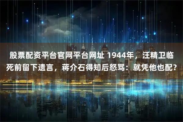 股票配资平台官网平台网址 1944年，汪精卫临死前留下遗言，蒋介石得知后怒骂：就凭他也配？