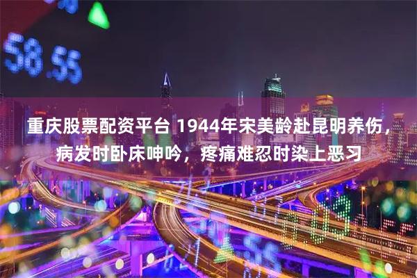 重庆股票配资平台 1944年宋美龄赴昆明养伤，病发时卧床呻吟，疼痛难忍时染上恶习