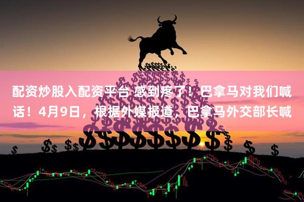 配资炒股入配资平台 感到疼了！巴拿马对我们喊话！4月9日，根据外媒报道，巴拿马外交部长喊