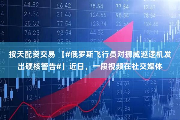 按天配资交易 【#俄罗斯飞行员对挪威巡逻机发出硬核警告#】近日，一段视频在社交媒体