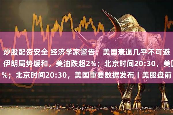 炒股配资安全 经济学家警告：美国衰退几乎不可避免，美股或大跌30%；伊朗局势缓和，美油跌超2%；北京时间20:30，美国重要数据发布丨美股盘前
