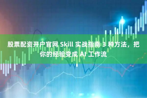 股票配资开户官网 Skill 实战指南 3 种方法，把你的经验变成 AI 工作流
