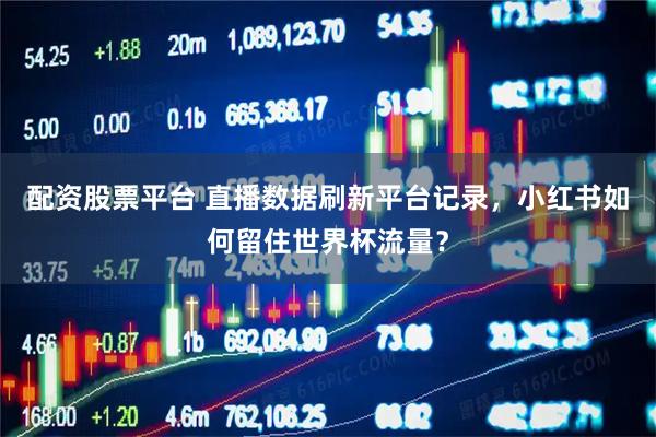配资股票平台 直播数据刷新平台记录，小红书如何留住世界杯流量？